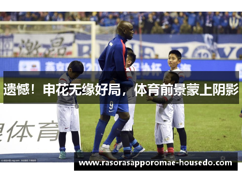 遗憾！申花无缘好局，体育前景蒙上阴影
