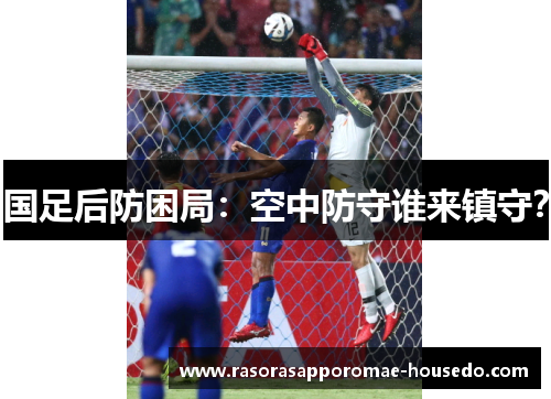 国足后防困局：空中防守谁来镇守？